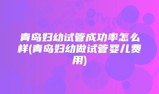 青岛妇幼试管成功率怎么样(青岛妇幼做试管婴儿费用)