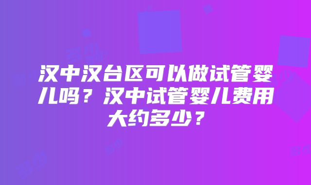 汉中汉台区可以做试管婴儿吗?汉中试管婴儿费用大约多少?