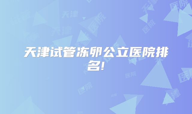 天津试管冻卵公立医院排名!