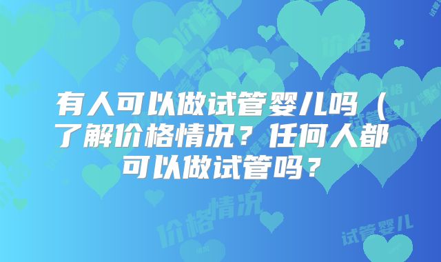 有人可以做试管婴儿吗(了解价格情况?任何人都可以做试管吗?