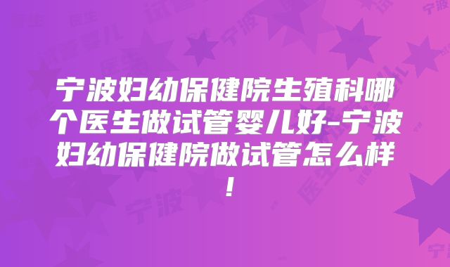 宁波妇幼保健院生殖科哪个医生做试管婴儿好-宁波妇幼保健院做试管怎么样！