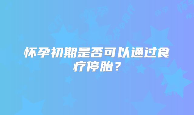 怀孕初期是否可以通过食疗停胎？