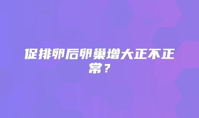 促排卵后卵巢增大正不正常？