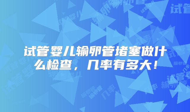 试管婴儿输卵管堵塞做什么检查,几率有多大!