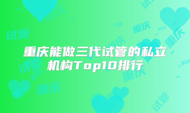 重庆能做三代试管的私立机构Top10排行