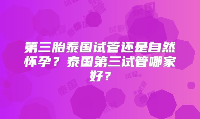 第三胎泰国试管还是自然怀孕?泰国第三试管哪家好?
