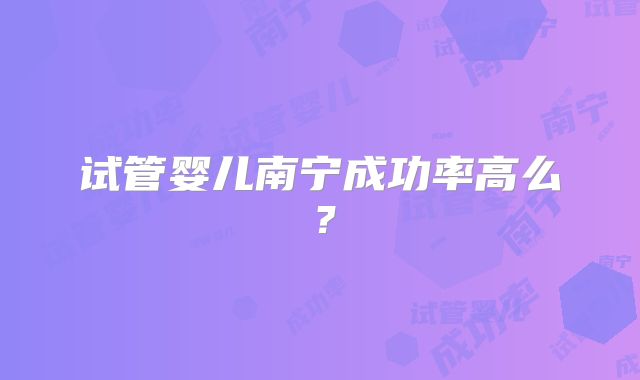 试管婴儿南宁成功率高么?