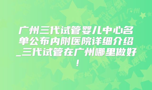 广州三代试管婴儿中心名单公布内附医院详细介绍_三代试管在广州哪里做好!