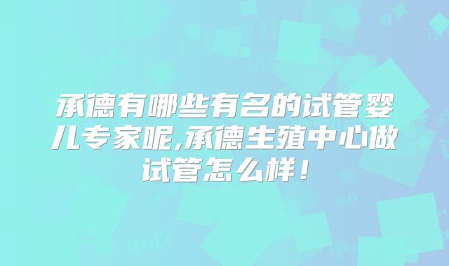 承德有哪些有名的试管婴儿专家呢,承德生殖中心做试管怎么样!