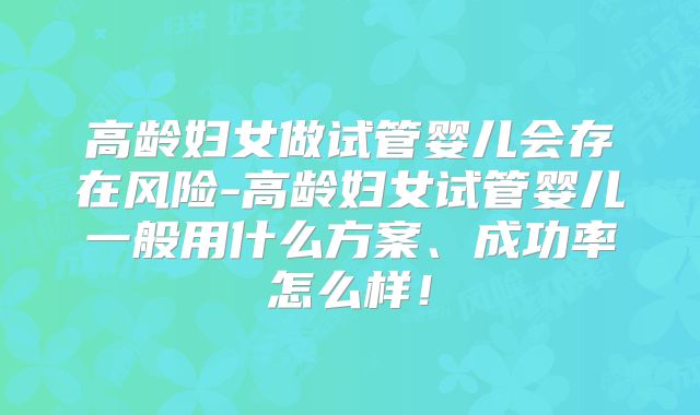 高龄妇女做试管婴儿会存在风险-高龄妇女试管婴儿一般用什么方案、成功率怎么样!