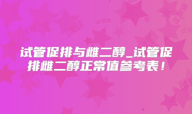 试管促排与雌二醇_试管促排雌二醇正常值参考表!