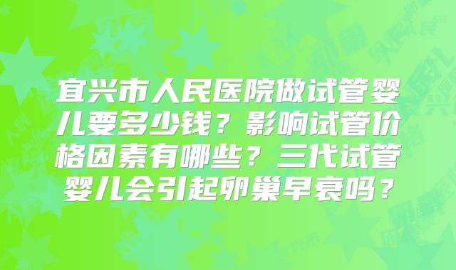 宜兴市人民医院做试管婴儿要多少钱？影响试管价格因素有哪些？三代试管婴儿会引起卵巢早衰吗？