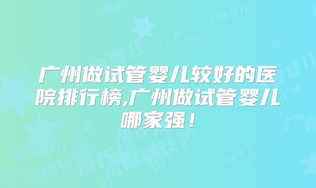 广州做试管婴儿较好的医院排行榜,广州做试管婴儿哪家强!