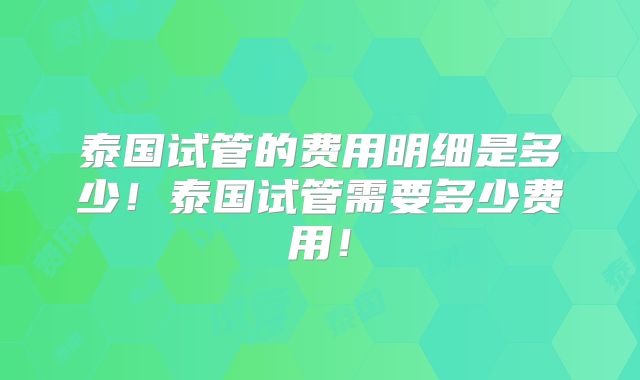 泰国试管的费用明细是多少！泰国试管需要多少费用！