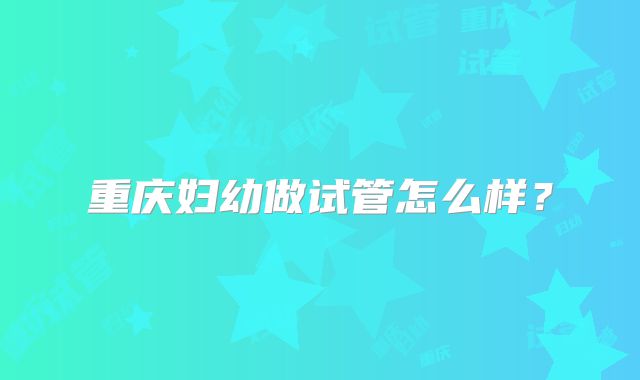 重庆妇幼做试管怎么样？