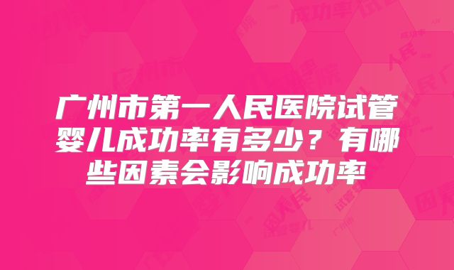 广州市第一人民医院试管婴儿成功率有多少?有哪些因素会影响成功率