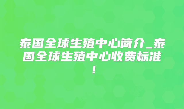 泰国全球生殖中心简介_泰国全球生殖中心收费标准！