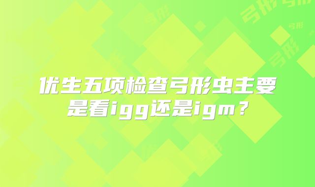 优生五项检查弓形虫主要是看igg还是igm?