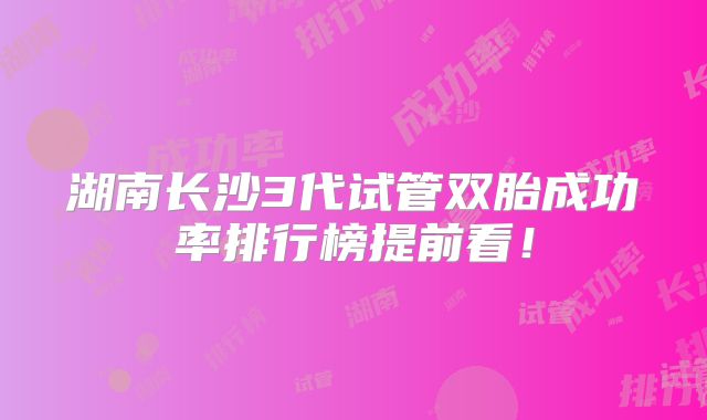 湖南长沙3代试管双胎成功率排行榜提前看！