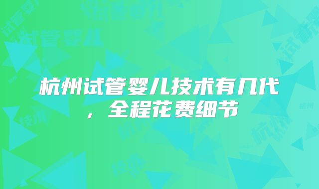 杭州试管婴儿技术有几代，全程花费细节