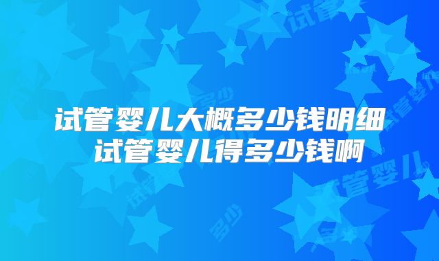 试管婴儿大概多少钱明细 试管婴儿得多少钱啊
