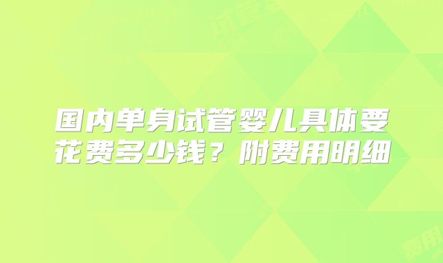 国内单身试管婴儿具体要花费多少钱？附费用明细