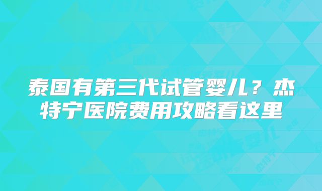 泰国有第三代试管婴儿?杰特宁医院费用攻略看这里