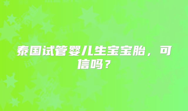 泰国试管婴儿生宝宝胎，可信吗？