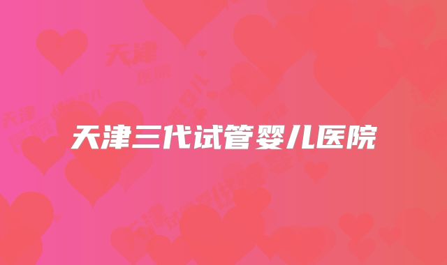 天津三代试管婴儿医院