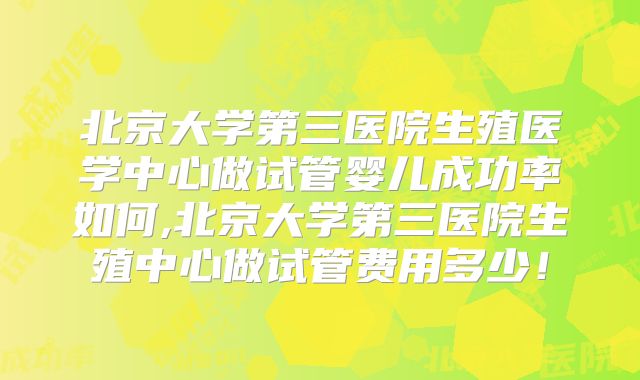 北京大学第三医院生殖医学中心做试管婴儿成功率如何,北京大学第三医院生殖中心做试管费用多少！