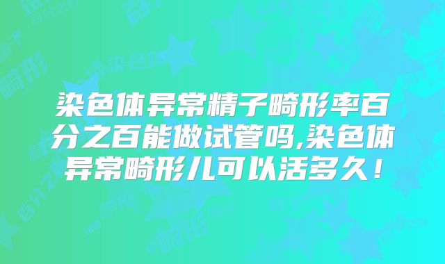 染色体异常精子畸形率百分之百能做试管吗,染色体异常畸形儿可以活多久！
