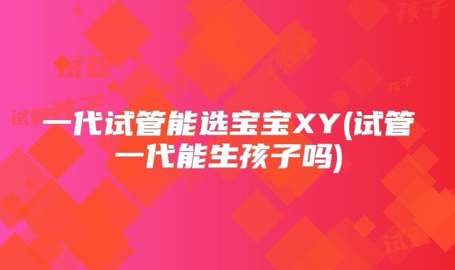 一代试管能选宝宝XY(试管一代能生孩子吗)
