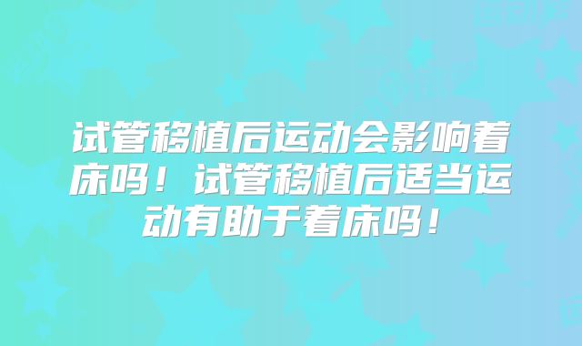 试管移植后运动会影响着床吗！试管移植后适当运动有助于着床吗！