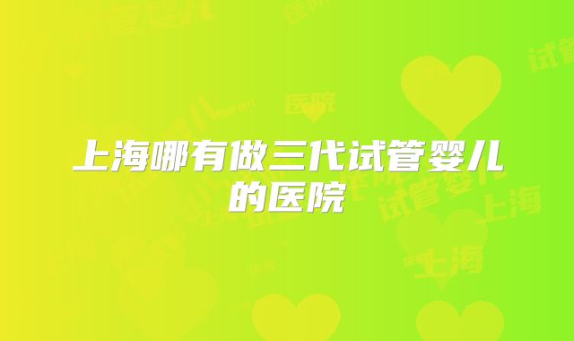 上海哪有做三代试管婴儿的医院