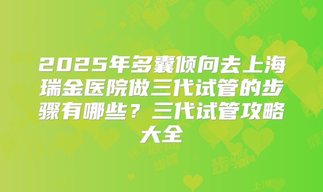 2025年多囊倾向去上海瑞金医院做三代试管的步骤有哪些？三代试管攻略大全