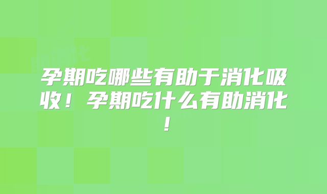 孕期吃哪些有助于消化吸收!孕期吃什么有助消化!
