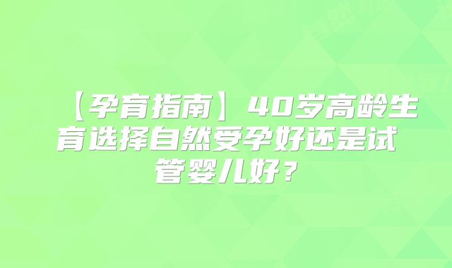 【孕育指南】40岁高龄生育选择自然受孕好还是试管婴儿好？