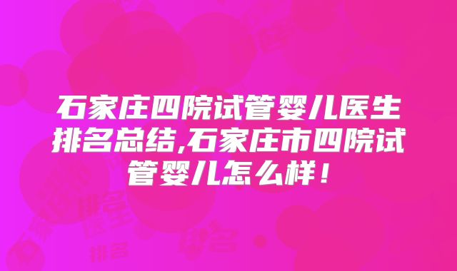 石家庄四院试管婴儿医生排名总结,石家庄市四院试管婴儿怎么样!