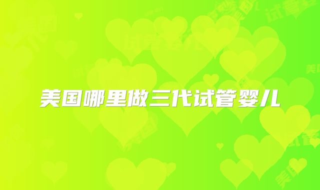 美国哪里做三代试管婴儿