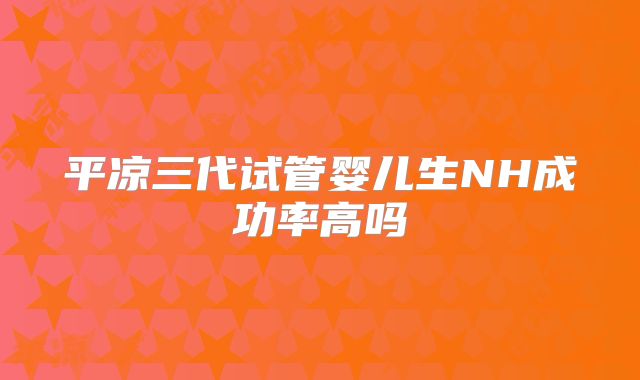 平凉三代试管婴儿生NH成功率高吗