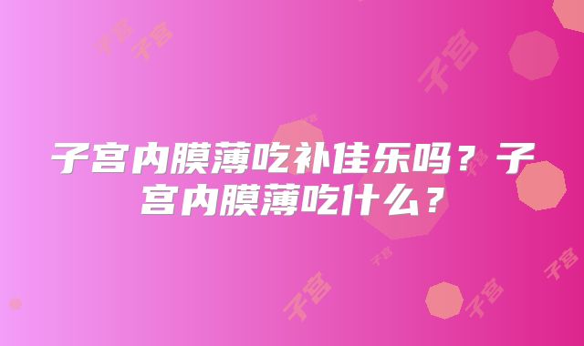 子宫内膜薄吃补佳乐吗?子宫内膜薄吃什么?