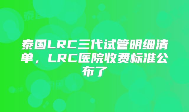 泰国LRC三代试管明细清单,LRC医院收费标准公布了