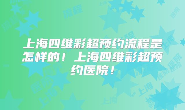 上海四维彩超预约流程是怎样的!上海四维彩超预约医院!