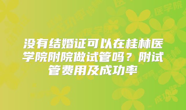 没有结婚证可以在桂林医学院附院做试管吗?附试管费用及成功率
