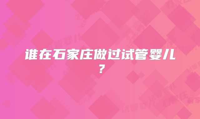 谁在石家庄做过试管婴儿？