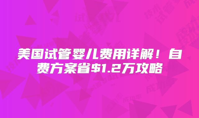 美国试管婴儿费用详解!自费方案省$1.2万攻略