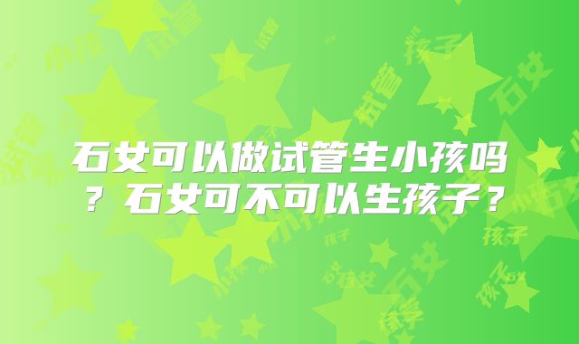 石女可以做试管生小孩吗？石女可不可以生孩子？