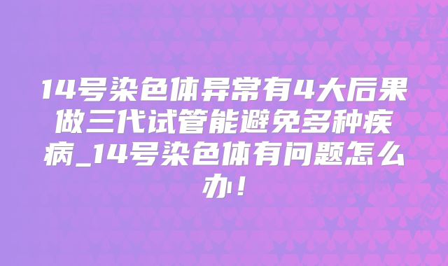14号染色体异常有4大后果做三代试管能避免多种疾病_14号染色体有问题怎么办!