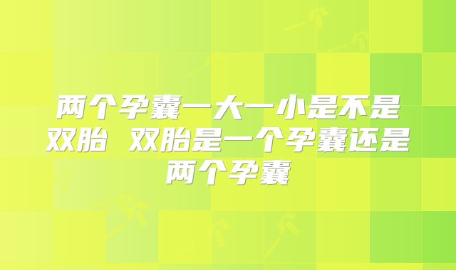两个孕囊一大一小是不是双胎 双胎是一个孕囊还是两个孕囊