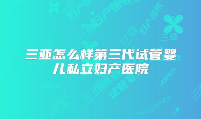 三亚怎么样第三代试管婴儿私立妇产医院